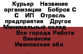 Курьер › Название организации ­ Бобров С.С., ИП › Отрасль предприятия ­ Другое › Минимальный оклад ­ 15 000 - Все города Работа » Вакансии   . Ивановская обл.